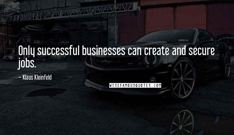 Klaus Kleinfeld Quotes: Only successful businesses can create and secure jobs.