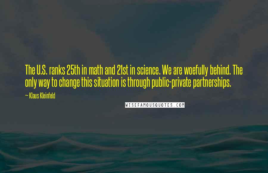 Klaus Kleinfeld Quotes: The U.S. ranks 25th in math and 21st in science. We are woefully behind. The only way to change this situation is through public-private partnerships.