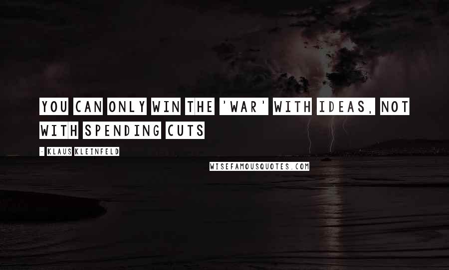 Klaus Kleinfeld Quotes: You can only win the 'war' with ideas, not with spending cuts