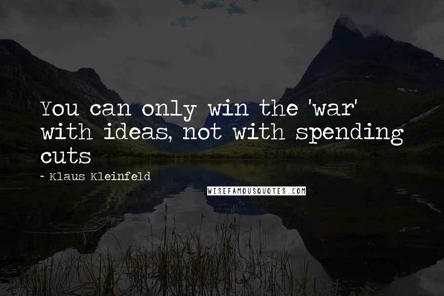 Klaus Kleinfeld Quotes: You can only win the 'war' with ideas, not with spending cuts