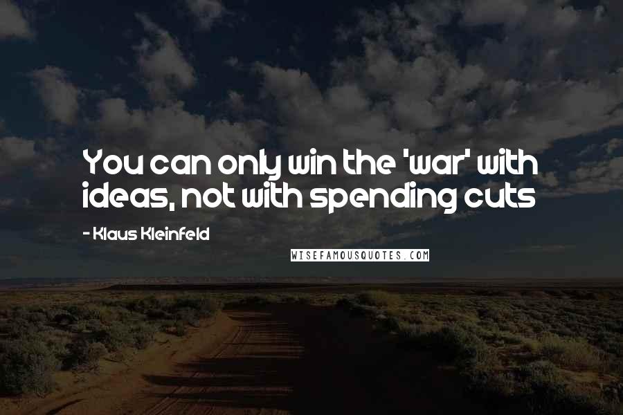 Klaus Kleinfeld Quotes: You can only win the 'war' with ideas, not with spending cuts