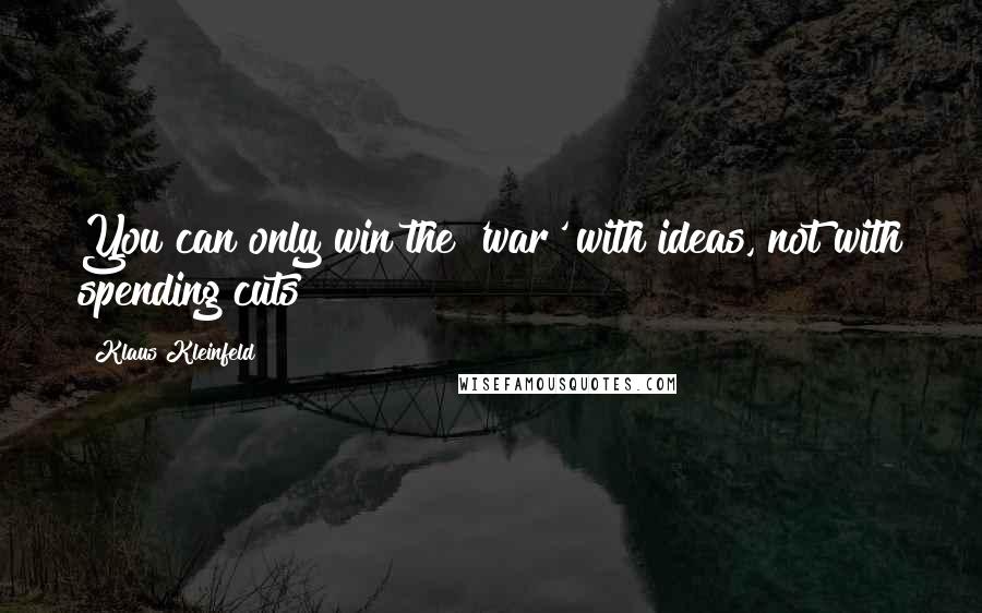 Klaus Kleinfeld Quotes: You can only win the 'war' with ideas, not with spending cuts