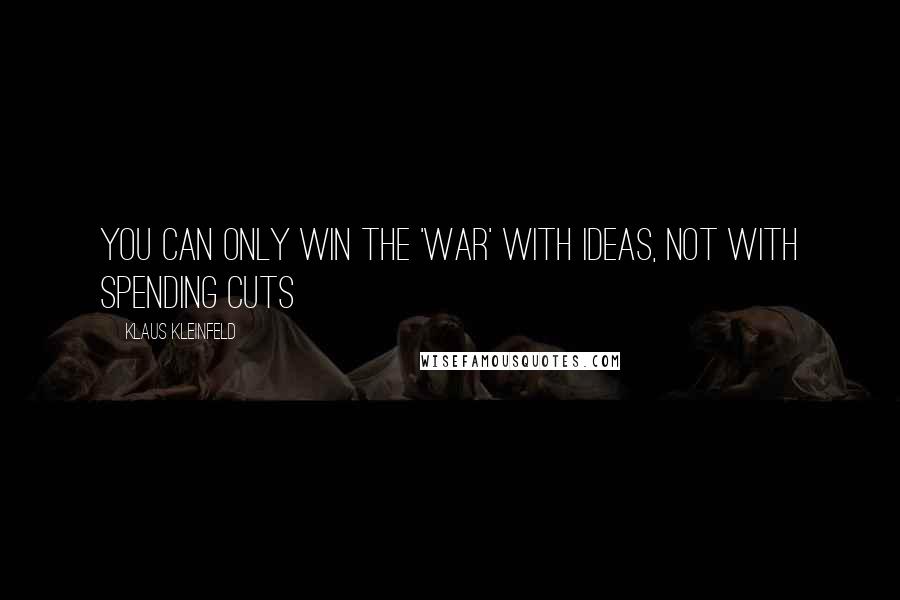 Klaus Kleinfeld Quotes: You can only win the 'war' with ideas, not with spending cuts