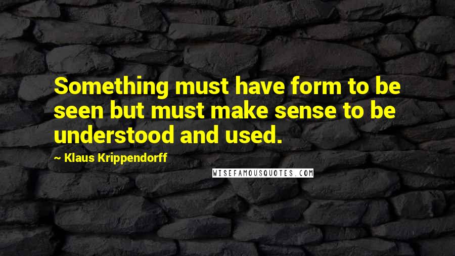 Klaus Krippendorff Quotes: Something must have form to be seen but must make sense to be understood and used.