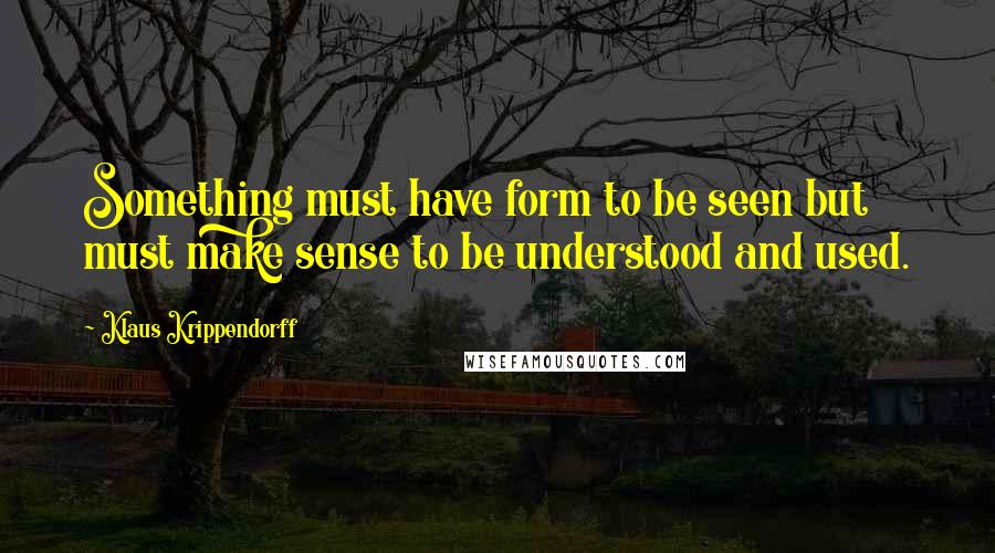 Klaus Krippendorff Quotes: Something must have form to be seen but must make sense to be understood and used.