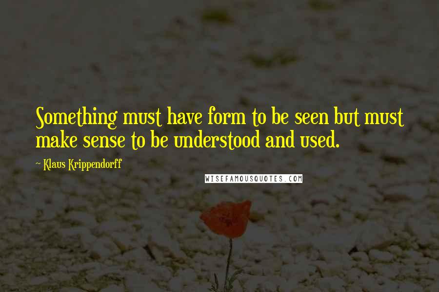 Klaus Krippendorff Quotes: Something must have form to be seen but must make sense to be understood and used.
