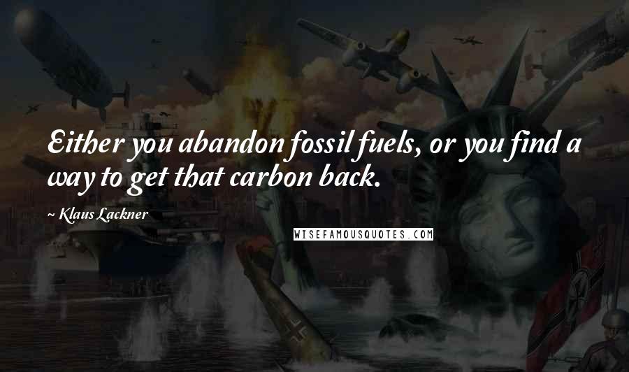 Klaus Lackner Quotes: Either you abandon fossil fuels, or you find a way to get that carbon back.