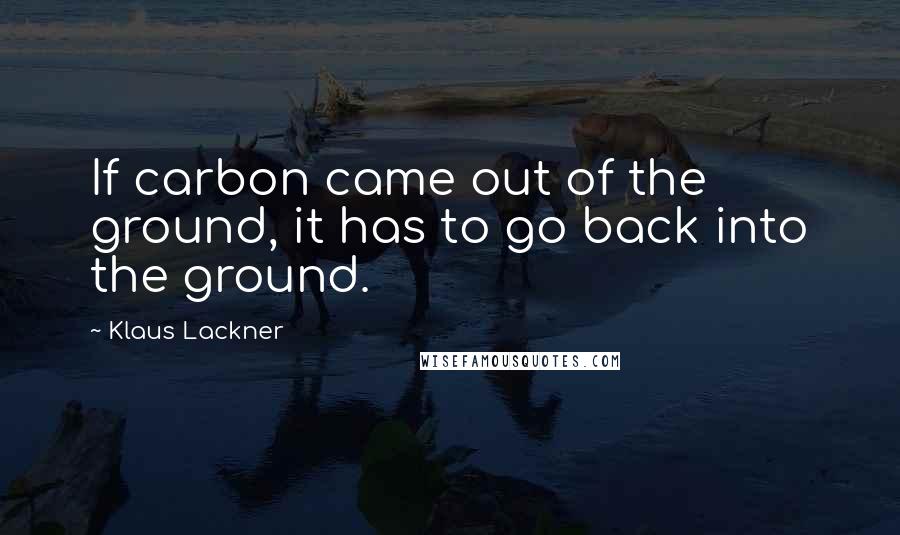 Klaus Lackner Quotes: If carbon came out of the ground, it has to go back into the ground.