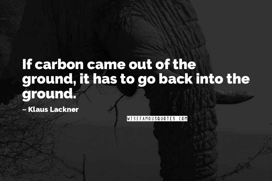 Klaus Lackner Quotes: If carbon came out of the ground, it has to go back into the ground.