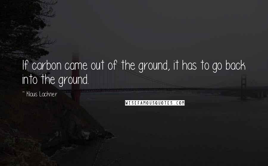 Klaus Lackner Quotes: If carbon came out of the ground, it has to go back into the ground.