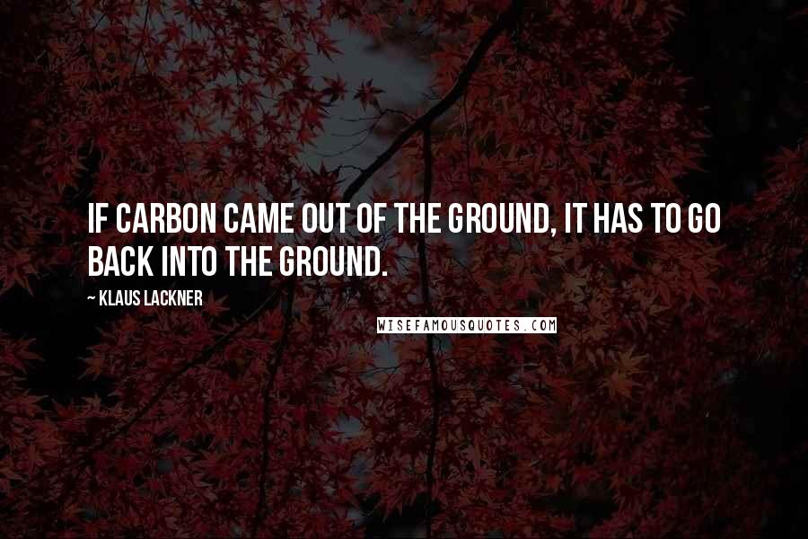 Klaus Lackner Quotes: If carbon came out of the ground, it has to go back into the ground.