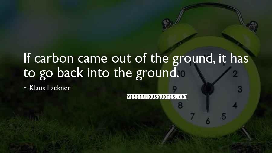 Klaus Lackner Quotes: If carbon came out of the ground, it has to go back into the ground.