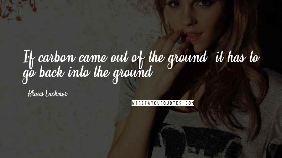 Klaus Lackner Quotes: If carbon came out of the ground, it has to go back into the ground.