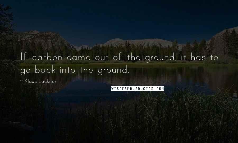 Klaus Lackner Quotes: If carbon came out of the ground, it has to go back into the ground.