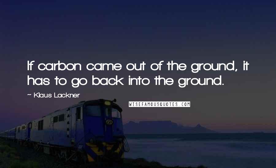 Klaus Lackner Quotes: If carbon came out of the ground, it has to go back into the ground.