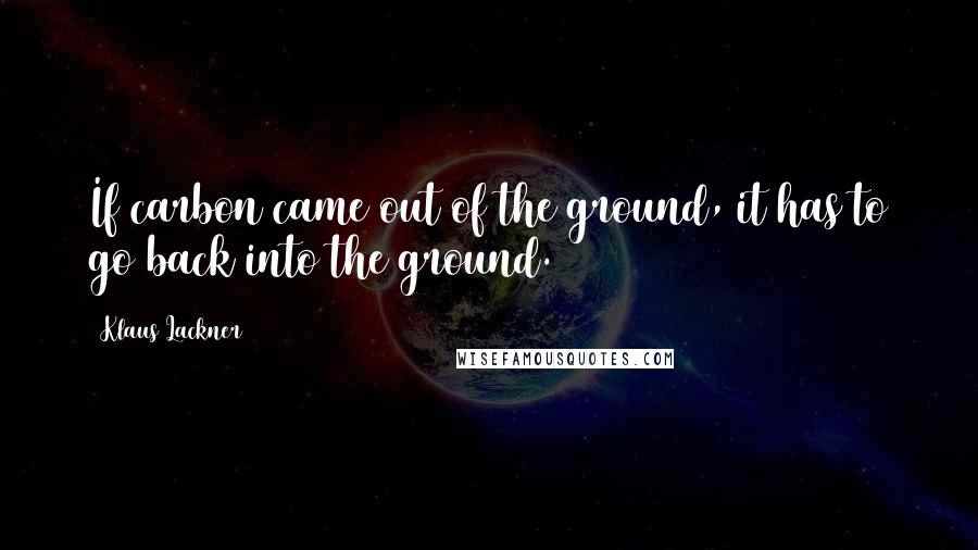 Klaus Lackner Quotes: If carbon came out of the ground, it has to go back into the ground.