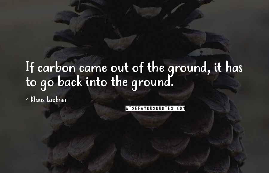 Klaus Lackner Quotes: If carbon came out of the ground, it has to go back into the ground.