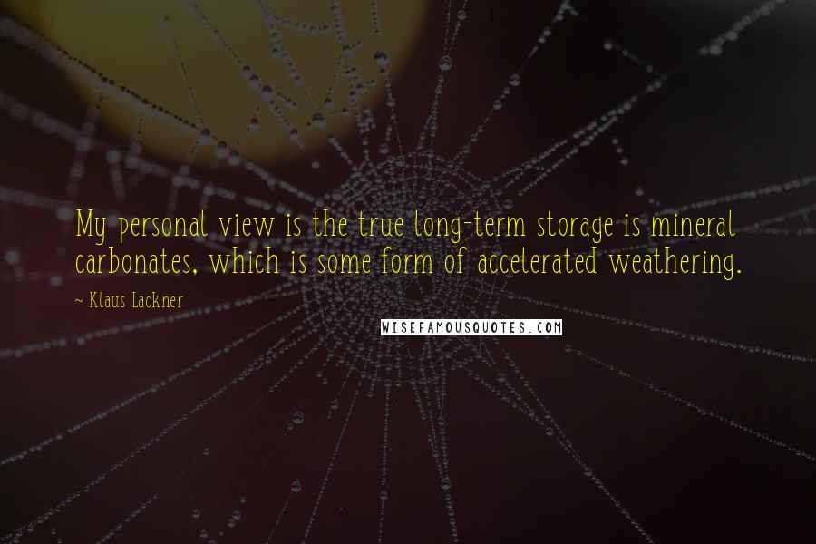 Klaus Lackner Quotes: My personal view is the true long-term storage is mineral carbonates, which is some form of accelerated weathering.