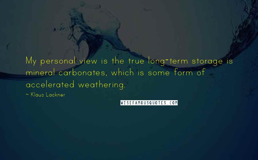 Klaus Lackner Quotes: My personal view is the true long-term storage is mineral carbonates, which is some form of accelerated weathering.