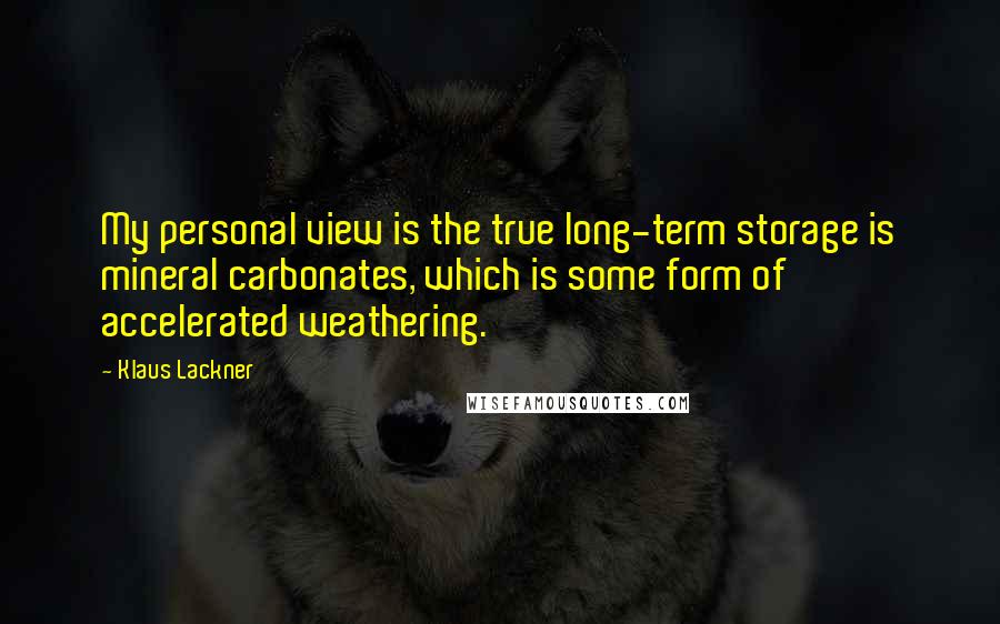 Klaus Lackner Quotes: My personal view is the true long-term storage is mineral carbonates, which is some form of accelerated weathering.