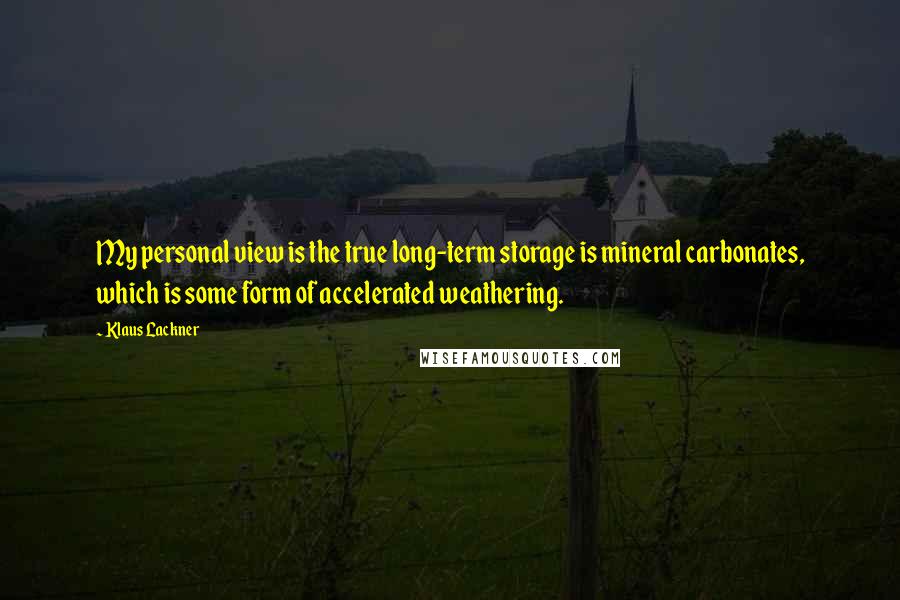 Klaus Lackner Quotes: My personal view is the true long-term storage is mineral carbonates, which is some form of accelerated weathering.