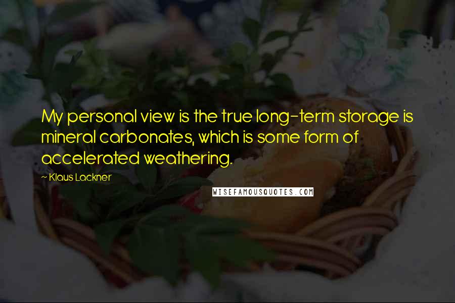 Klaus Lackner Quotes: My personal view is the true long-term storage is mineral carbonates, which is some form of accelerated weathering.