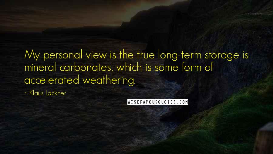 Klaus Lackner Quotes: My personal view is the true long-term storage is mineral carbonates, which is some form of accelerated weathering.