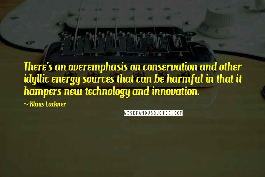 Klaus Lackner Quotes: There's an overemphasis on conservation and other idyllic energy sources that can be harmful in that it hampers new technology and innovation.