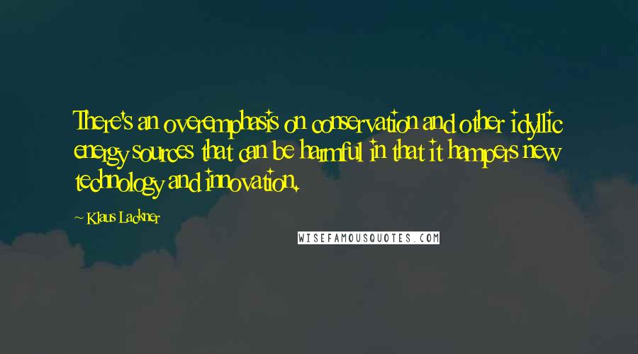 Klaus Lackner Quotes: There's an overemphasis on conservation and other idyllic energy sources that can be harmful in that it hampers new technology and innovation.