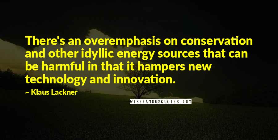 Klaus Lackner Quotes: There's an overemphasis on conservation and other idyllic energy sources that can be harmful in that it hampers new technology and innovation.