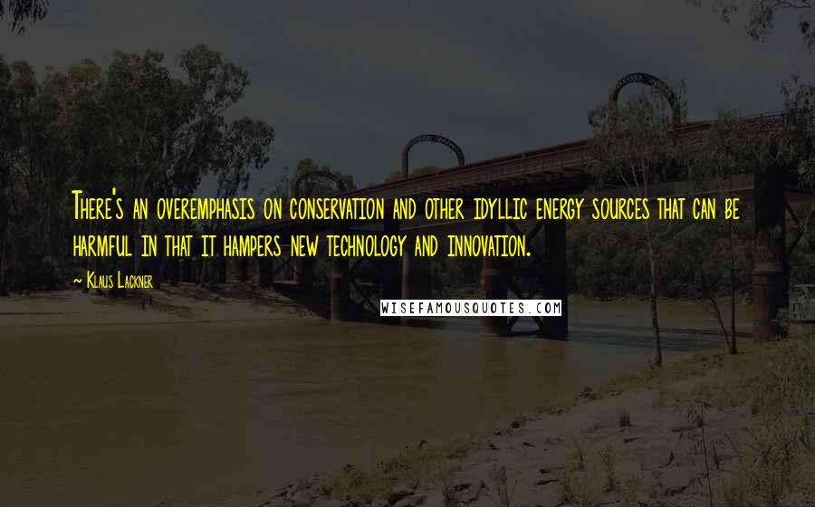 Klaus Lackner Quotes: There's an overemphasis on conservation and other idyllic energy sources that can be harmful in that it hampers new technology and innovation.