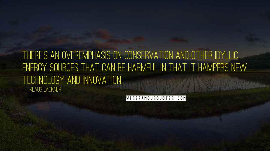 Klaus Lackner Quotes: There's an overemphasis on conservation and other idyllic energy sources that can be harmful in that it hampers new technology and innovation.