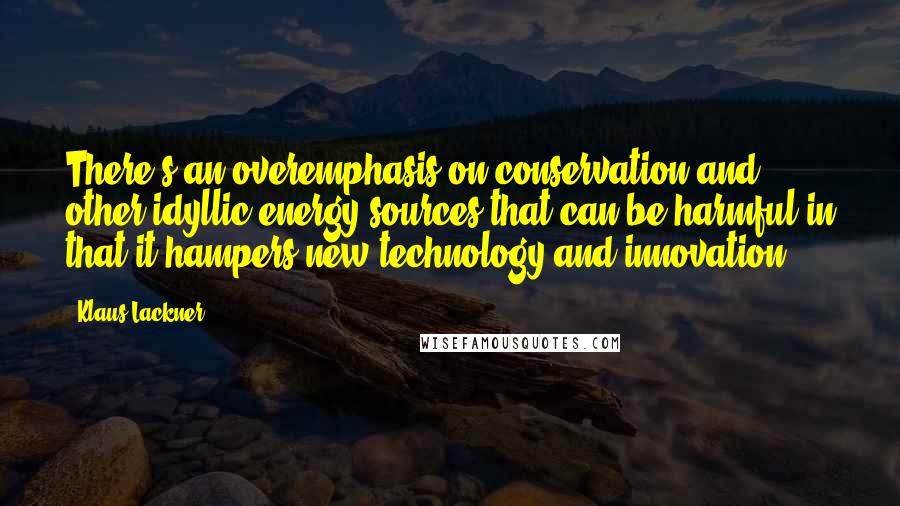 Klaus Lackner Quotes: There's an overemphasis on conservation and other idyllic energy sources that can be harmful in that it hampers new technology and innovation.