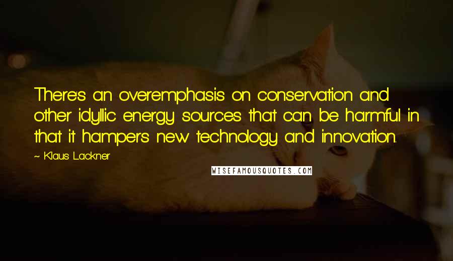 Klaus Lackner Quotes: There's an overemphasis on conservation and other idyllic energy sources that can be harmful in that it hampers new technology and innovation.