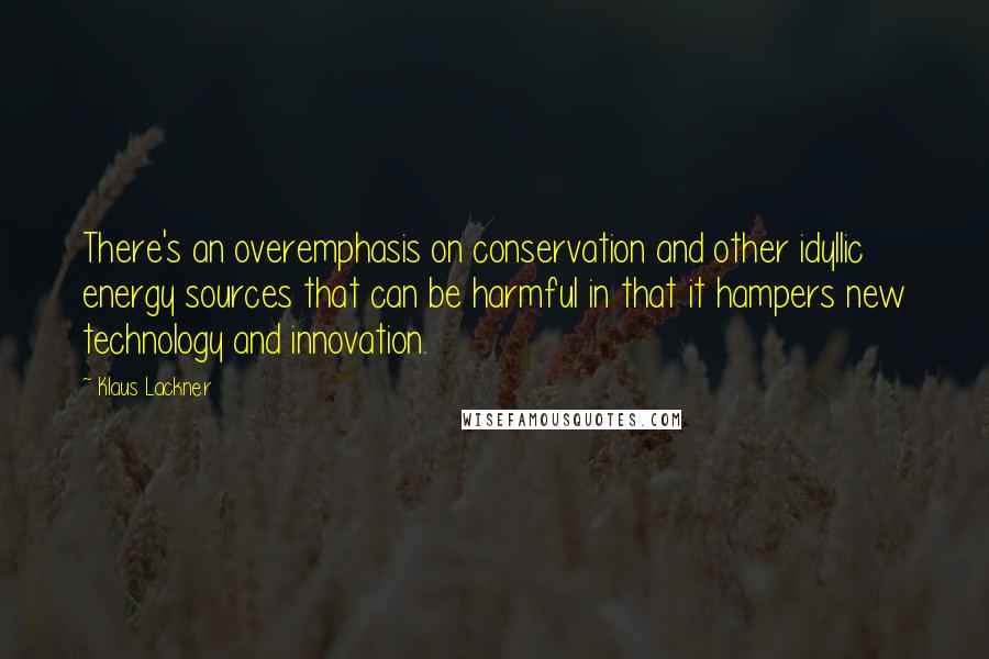 Klaus Lackner Quotes: There's an overemphasis on conservation and other idyllic energy sources that can be harmful in that it hampers new technology and innovation.