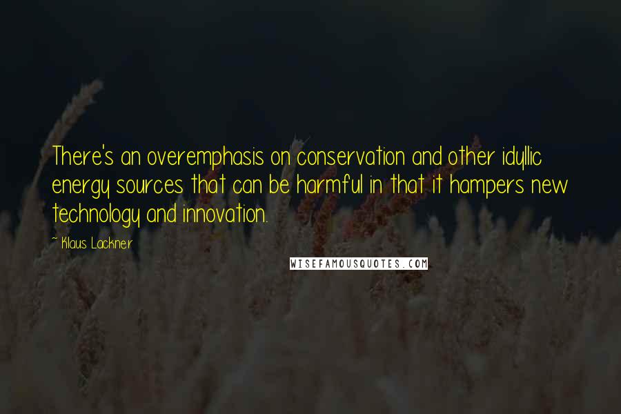 Klaus Lackner Quotes: There's an overemphasis on conservation and other idyllic energy sources that can be harmful in that it hampers new technology and innovation.