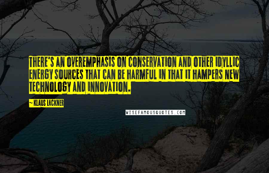 Klaus Lackner Quotes: There's an overemphasis on conservation and other idyllic energy sources that can be harmful in that it hampers new technology and innovation.