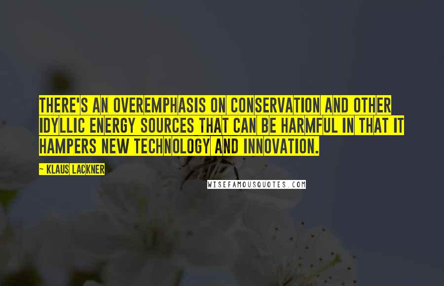 Klaus Lackner Quotes: There's an overemphasis on conservation and other idyllic energy sources that can be harmful in that it hampers new technology and innovation.