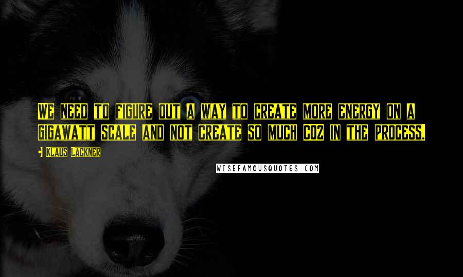 Klaus Lackner Quotes: We need to figure out a way to create more energy on a gigawatt scale and not create so much CO2 in the process.