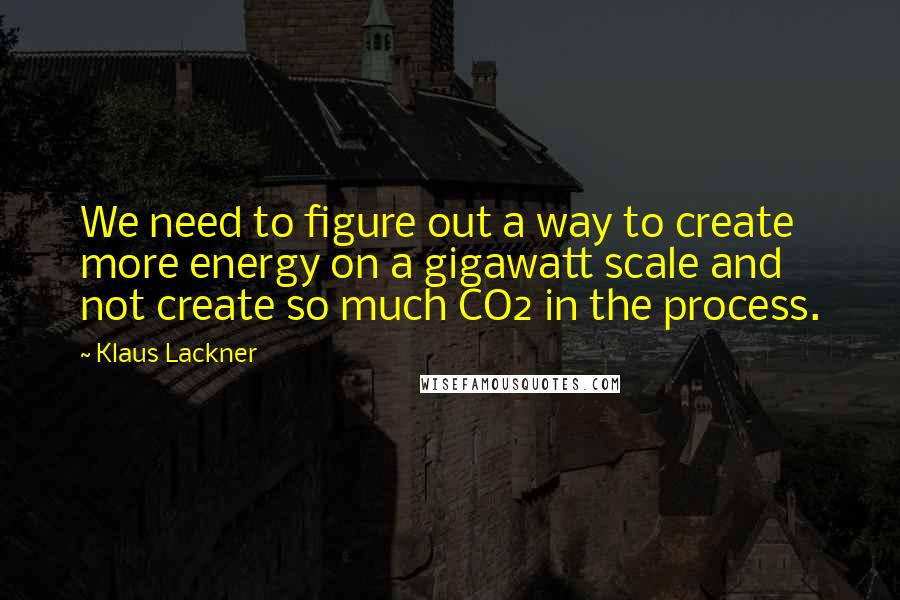 Klaus Lackner Quotes: We need to figure out a way to create more energy on a gigawatt scale and not create so much CO2 in the process.