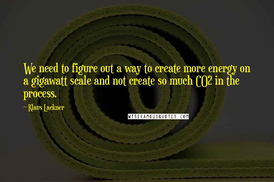 Klaus Lackner Quotes: We need to figure out a way to create more energy on a gigawatt scale and not create so much CO2 in the process.