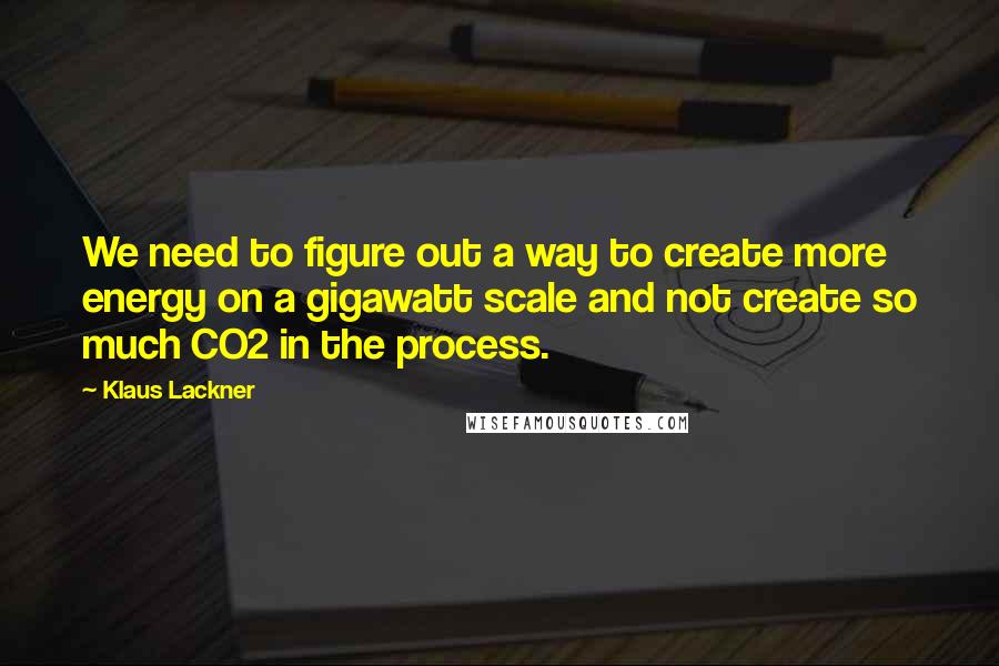 Klaus Lackner Quotes: We need to figure out a way to create more energy on a gigawatt scale and not create so much CO2 in the process.