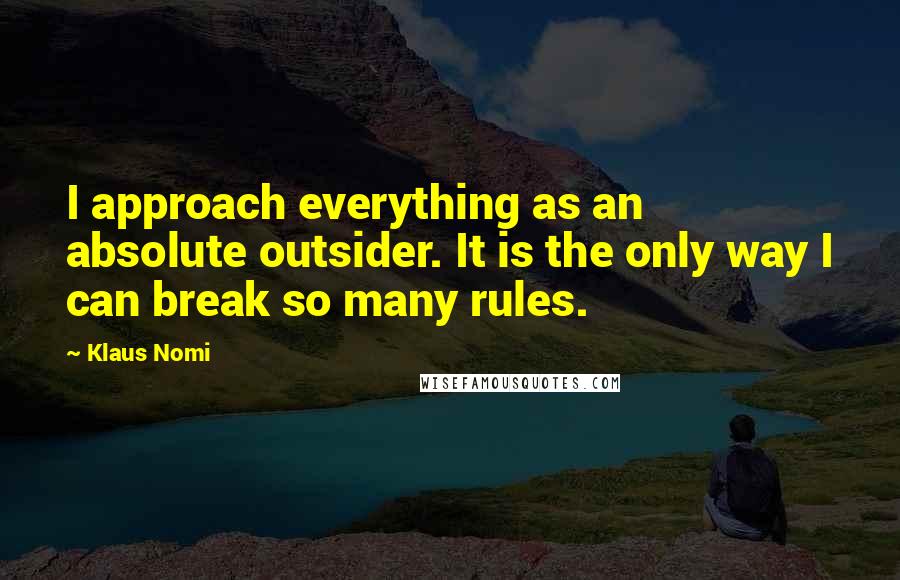 Klaus Nomi Quotes: I approach everything as an absolute outsider. It is the only way I can break so many rules.
