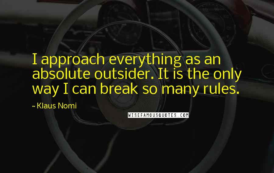 Klaus Nomi Quotes: I approach everything as an absolute outsider. It is the only way I can break so many rules.