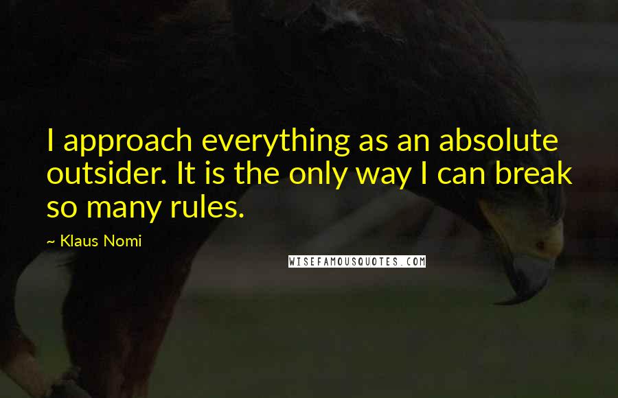 Klaus Nomi Quotes: I approach everything as an absolute outsider. It is the only way I can break so many rules.