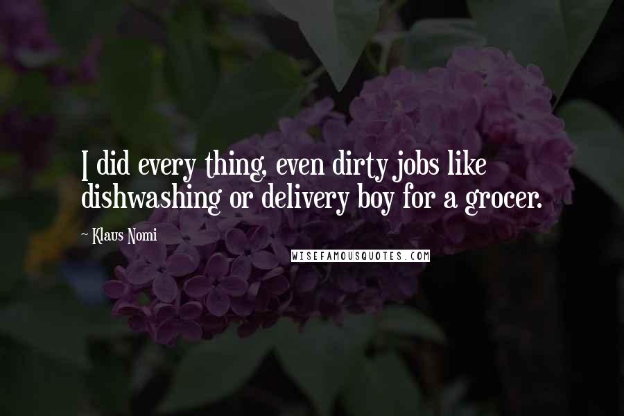 Klaus Nomi Quotes: I did every thing, even dirty jobs like dishwashing or delivery boy for a grocer.