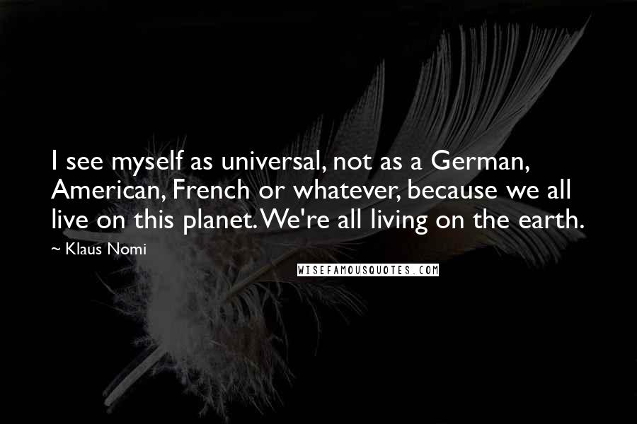 Klaus Nomi Quotes: I see myself as universal, not as a German, American, French or whatever, because we all live on this planet. We're all living on the earth.