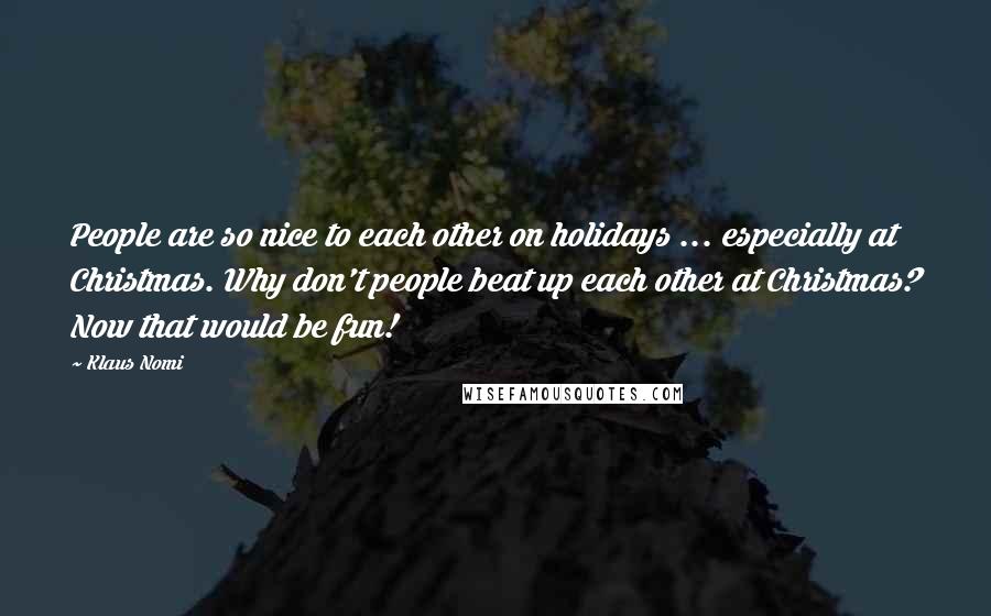 Klaus Nomi Quotes: People are so nice to each other on holidays ... especially at Christmas. Why don't people beat up each other at Christmas? Now that would be fun!