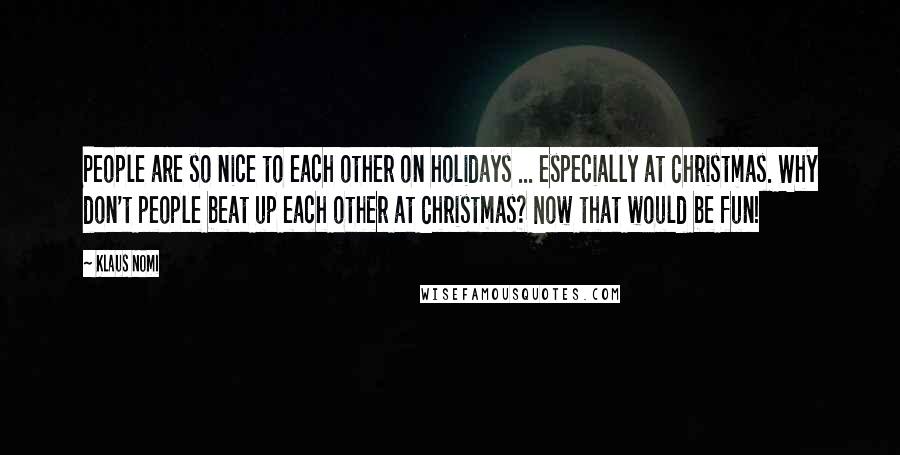 Klaus Nomi Quotes: People are so nice to each other on holidays ... especially at Christmas. Why don't people beat up each other at Christmas? Now that would be fun!