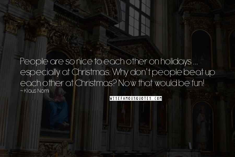 Klaus Nomi Quotes: People are so nice to each other on holidays ... especially at Christmas. Why don't people beat up each other at Christmas? Now that would be fun!